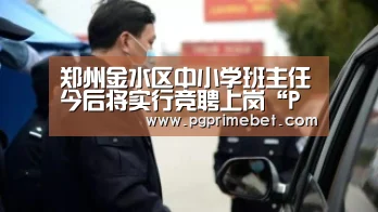 郑州金水区中小学班主任今后将实行竞聘上岗“PG平台”(图2) PG游戏